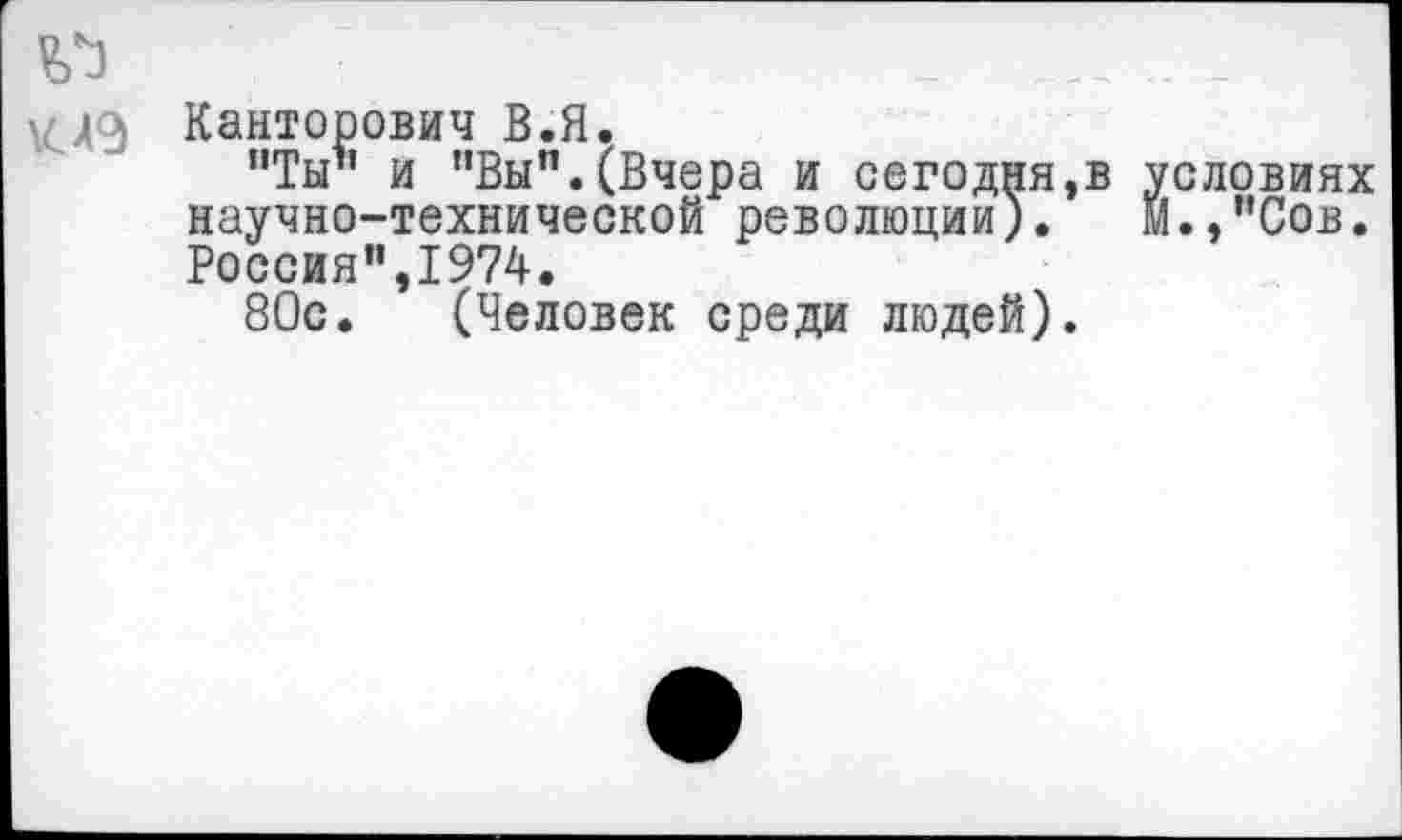 ﻿
ЛЭ Канторович В.Я.
"Ты" и "Вы".(Вчера и сегодня,в условиях научно-технической революции). М.,"Сов. Россия”,1974.
80с. (Человек среди людей).